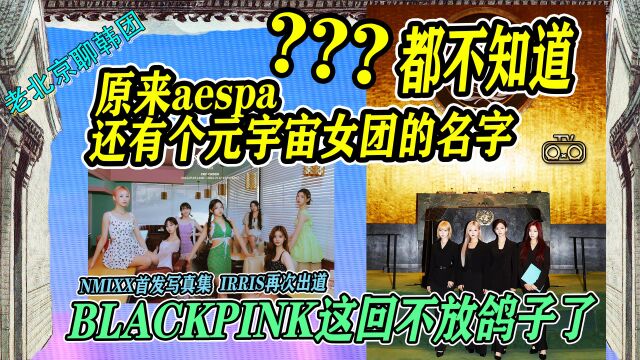 N.194 aespa原来还有个元宇宙女团的名字!BLACKPINK这回不放鸽子了?IRRIS再出道【老北京聊韩团】