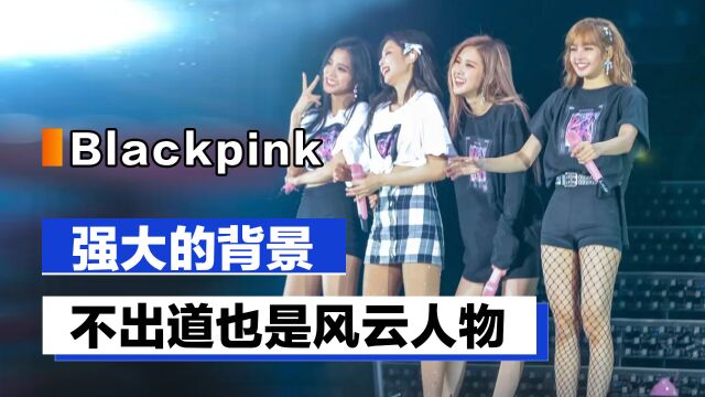 Blackpink的强大背景:4大豪门,即便不出道也是风云人物