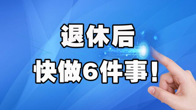 退休后,不能真的坐等领取养老金,这6件事你都要赶紧去做