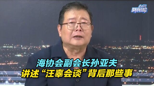 海协会副会长孙亚夫讲述“汪辜会谈”背后那些事儿