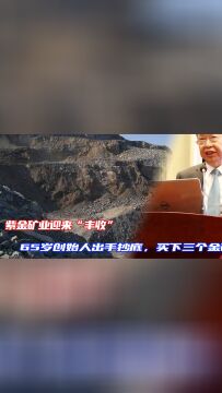 紫金矿业迎来“丰收”,65岁创始人出手抄底,买下三个金矿