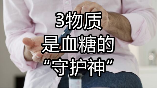 3物质是血糖的“守护神”,快补充,莫让并发症再上门