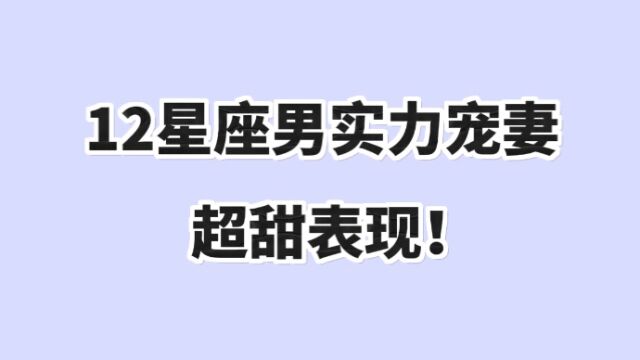 “一辈子那么长,我都给你!”12星座男实力宠妻“超高甜表现”,天秤男什么都包容、魔羯男无时无刻都宠你!