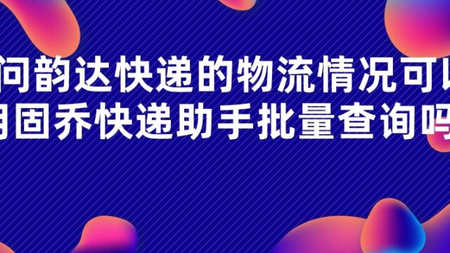 请问韵达快递的物流情况可以用固乔快递助手批量查询吗