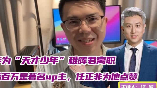 华为“天才少年”稚晖君离职,年薪百万是著名up主,任正非为他点赞