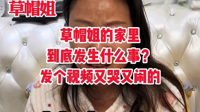 草帽姐的家里到底发生什么事了?发个视频又哭又闹的