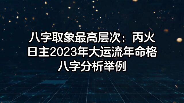 八字断命取象高深技巧不传之秘:丙火日主2023年大运流年命局分析举例