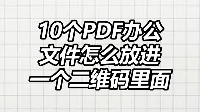 10个PDF办公文件怎么放进一个二维码里面