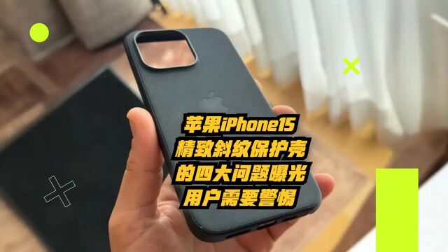 苹果iPhone15精织斜纹保护壳的四大问题曝光,用户需警惕