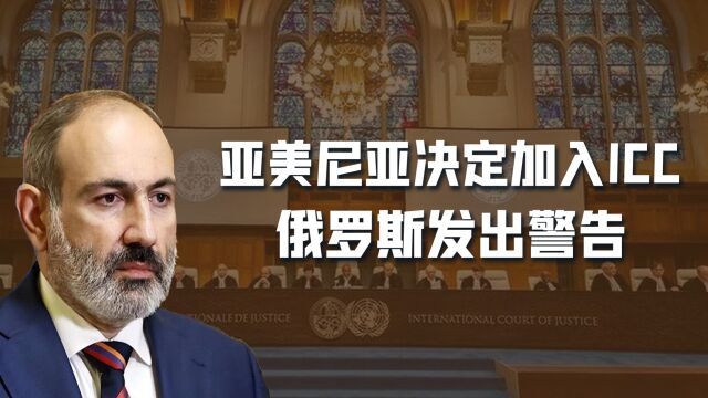 亚美尼亚决定加入国际刑事法院,俄罗斯坚决反对:这是极端敌对