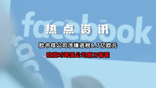 脸书母公司涉嫌逃税8.7亿欧元,欧盟对跨国公司磨刀霍霍