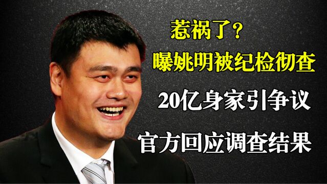 惹祸了?曝姚明被纪检彻查,20亿身家引争议,官方回应调查结果