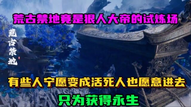 遮天:荒古禁地竟是狠人大帝的试炼场,有些人宁愿变成活死人也愿意进去,只为获得永生