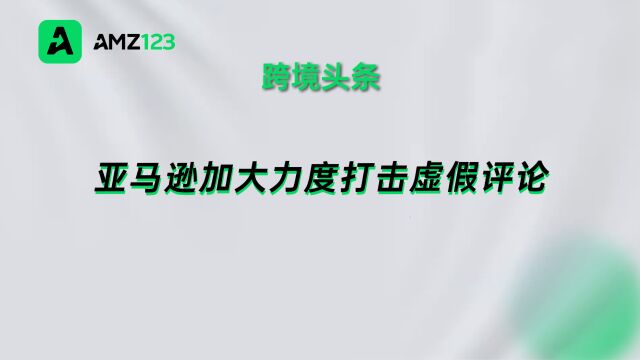 亚马逊与多家在线购物平台联手,对“虚假评论”重拳出击!