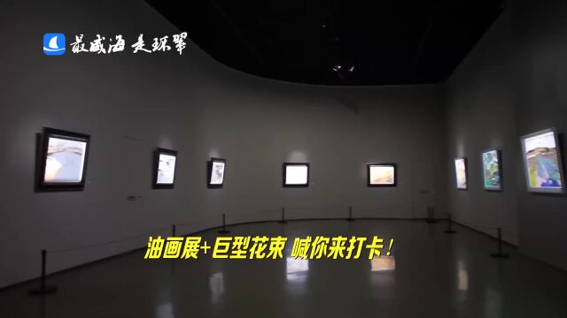 威海市环翠区:油画展+巨型花束 喊你来打卡!