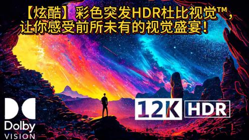 【炫酷】12K每秒60帧，彩色突发HDR杜比视觉™，让你感受前所未有的视觉盛宴！