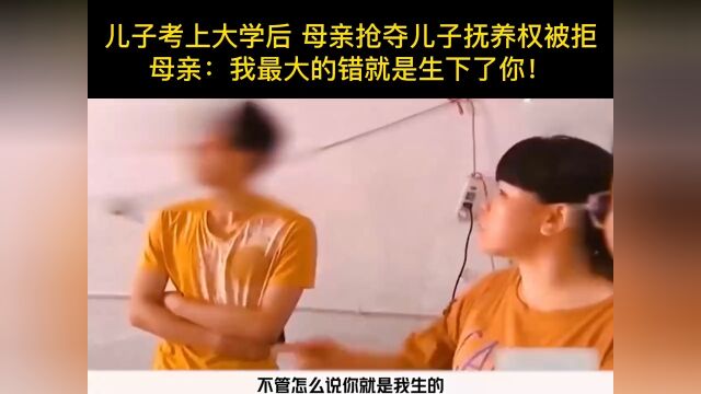 儿子考上大学后母亲抢夺儿子抚养权被拒母亲:我最大的错就是生下了你!希望每个孩子都被保护