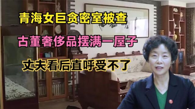 青海女巨贪密室被查:古董奢侈品摆满一屋子,丈夫看后直呼受不了