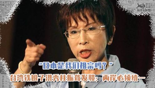 台湾女强人洪秀柱：怒斥宝岛不要认日本为祖宗，一心只带台湾回家