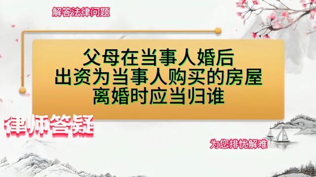 父母在当事人婚后出资,为当事人购买的房屋,离婚时应当归谁?