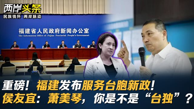 重磅!福建发布服务台胞新政!侯友宜:萧美琴,你是不是“台独”?