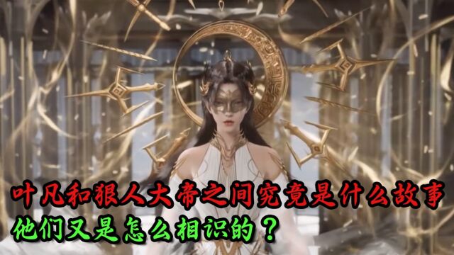 遮天:叶凡和狠人大帝之间究竟是什么故事呢?他们又是怎么相识的?