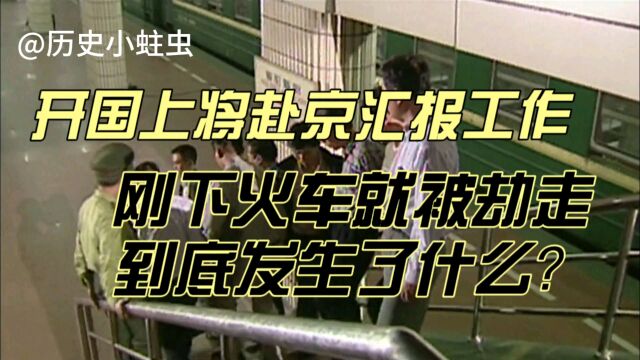 开国上将赴京汇报工作,刚下火车就被劫走,到底发生了什么?