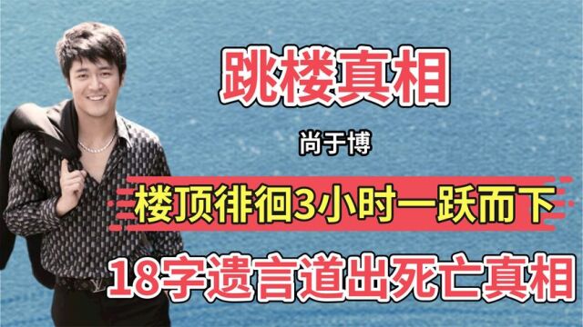 2011年,尚于博从楼顶一跃而下,18字遗言道出死亡真相!