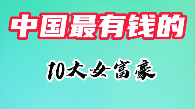 中国最有钱的十大女富豪,董明珠勉强上榜,章泽天人美又多金