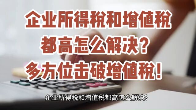 企业所得税和增值税都高怎么解决?多方位击破增值税!