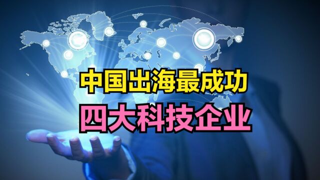 中国出海最成功的科技企业有哪些?这4家当仁不让,个个都响当当