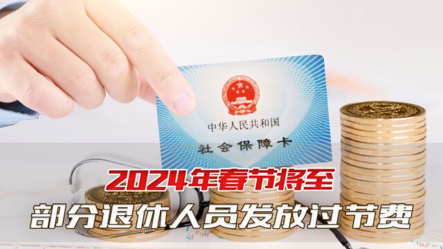 2024年春节将至,部分地区为退休人员发放过节费,你能领到吗?