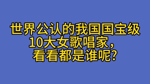 世界公认的我国国宝级10大女歌唱家,看看都是谁呢?