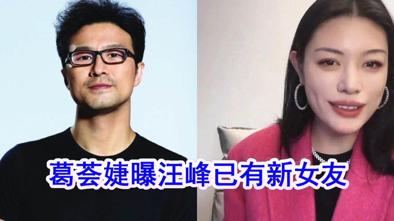 葛荟婕否认向汪峰求复合,曝汪峰已有新女友,跟章子怡刚离婚不久