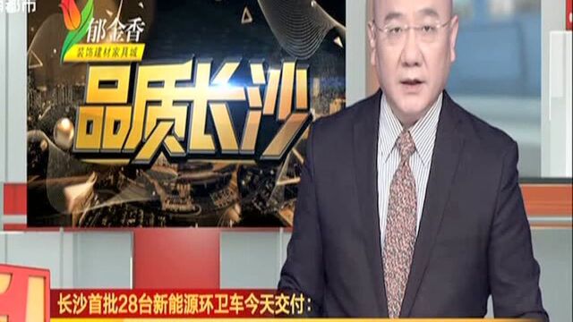 长沙首批28台新能源环卫车今天交付:“本土产”新能源电动环卫车 零排放运营成本更低