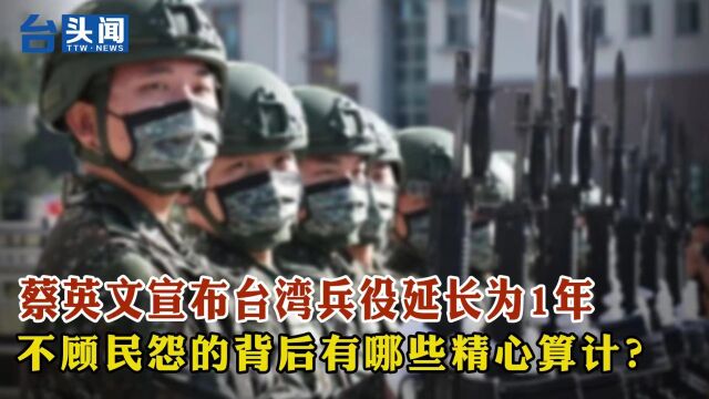 蔡英文宣布台湾兵役延长为1年 不顾民怨的背后有哪些精心算计?