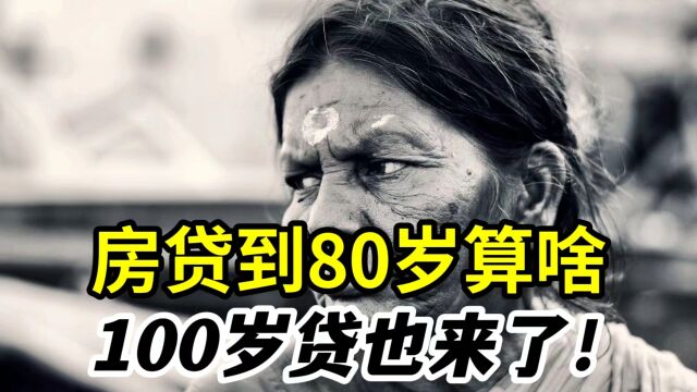 银行和房地产疯了?房贷到80岁算啥,100岁贷也来了!