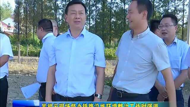 吴祖云现场督办铁路沿线环境整治工作