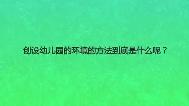 创设幼儿园的环境的方法到底是什么呢?