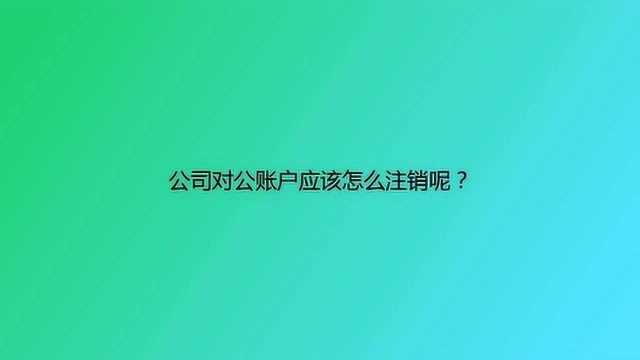 公司对公账户应该怎么注销呢?