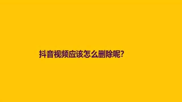 抖音视频应该怎么删除呢?