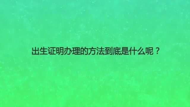 出生证明办理的方法到底是什么呢?