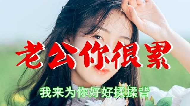 老婆送老公的一首歌《老公你很累》好听极了,感动无数老公!