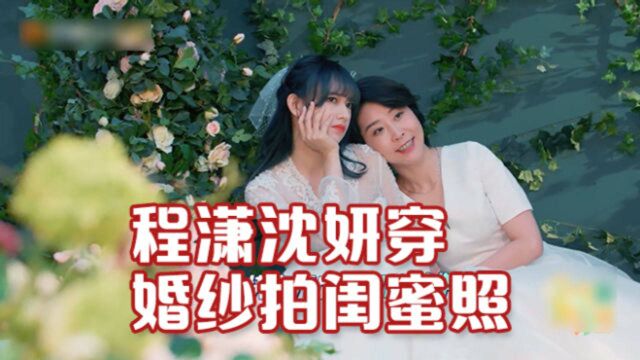 程潇穿上婚纱太美了就像韩剧女主角,程潇沈妍穿婚纱拍闺蜜照