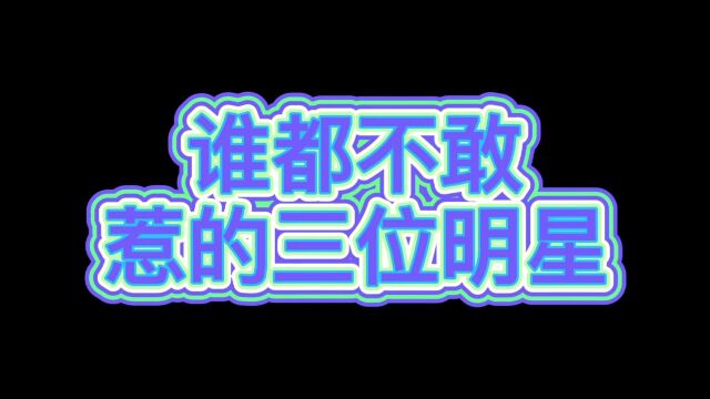 谁都不敢惹的三位明星,可能你还不知道呢?我和小伙伴们都惊呆了