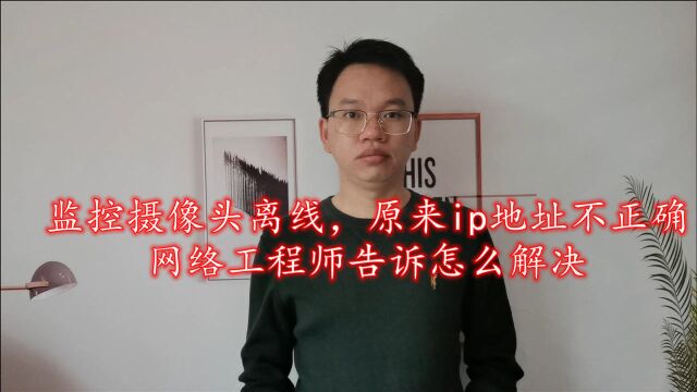 监控摄像头离线,原来ip地址不正确,网络工程师告诉怎么解决