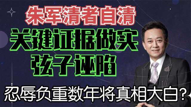 朱军清者自清,关键证据做实弦子诬陷,忍辱负重数年将真相大白?