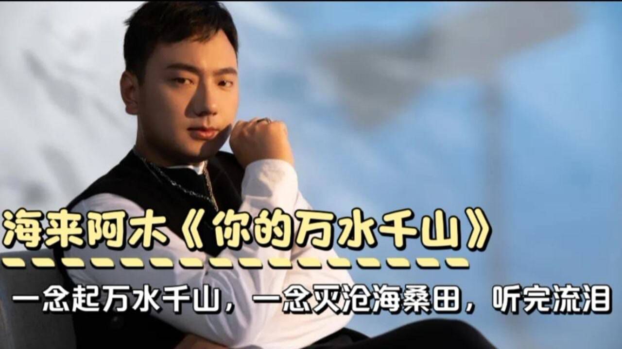 海来阿木《你的万水千山》一念起万水千山一念灭沧海桑田,听完泪水