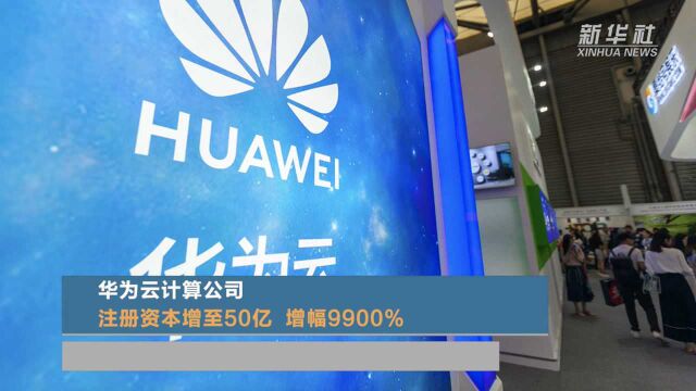 华为云计算公司注册资本增至50亿 增幅9900%