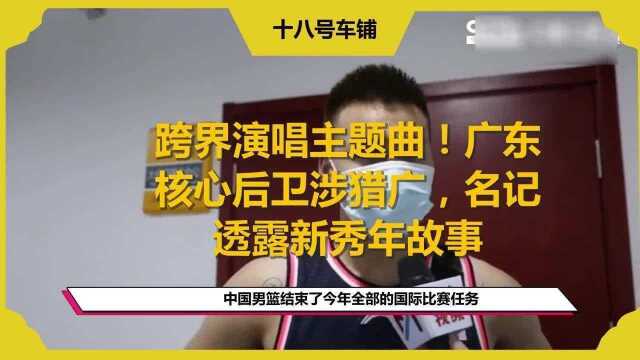 跨界演唱主题曲!广东核心后卫涉猎广,名记透露新秀年故事